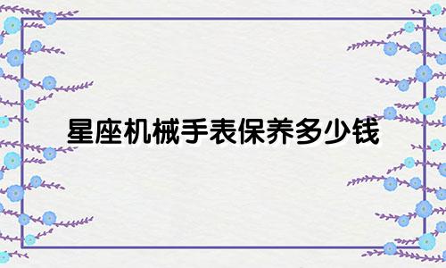 星座机械手表保养多少钱