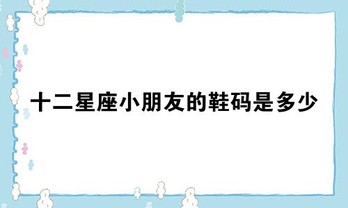 十二星座小朋友的鞋码是多少