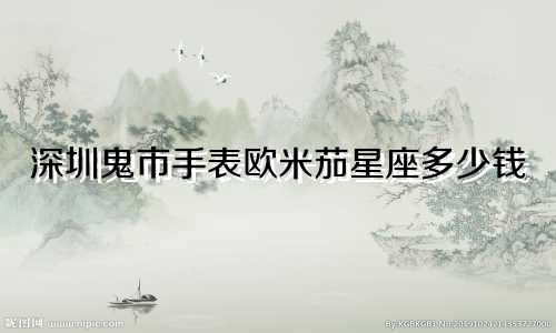 深圳鬼市手表欧米茄星座多少钱