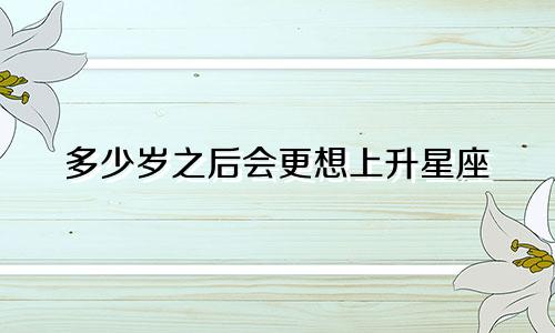 多少岁之后会更想上升星座