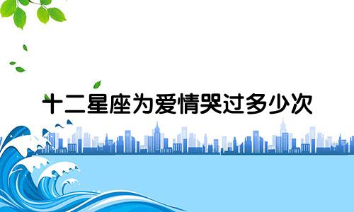 十二星座为爱情哭过多少次