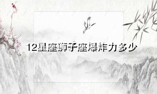 12星座狮子座爆炸力多少