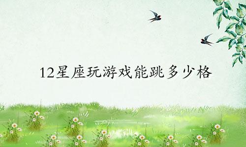 12星座玩游戏能跳多少格