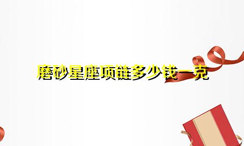 磨砂星座项链多少钱一克