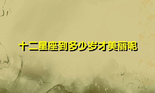 十二星座到多少岁才美丽呢