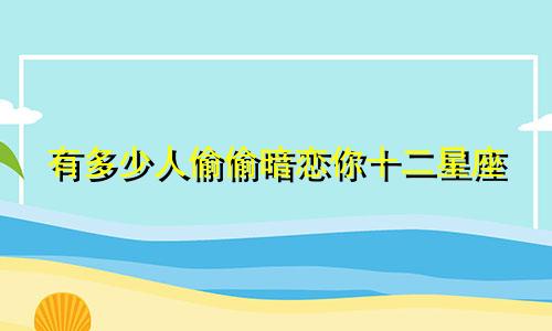 有多少人偷偷暗恋你十二星座