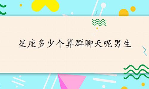 星座多少个算群聊天呢男生