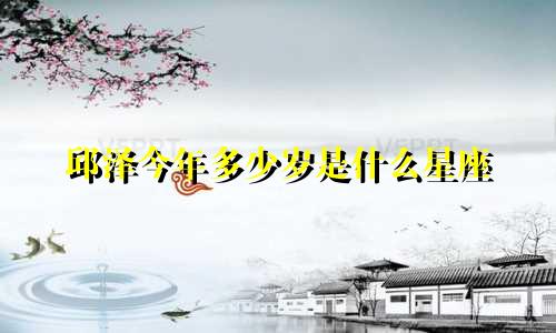 邱泽今年多少岁是什么星座