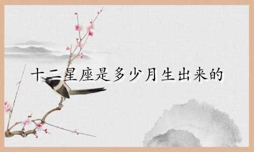 十二星座是多少月生出来的