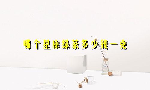 哪个星座绿茶多少钱一克
