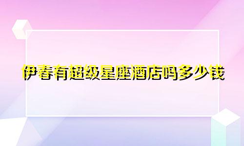 伊春有超级星座酒店吗多少钱