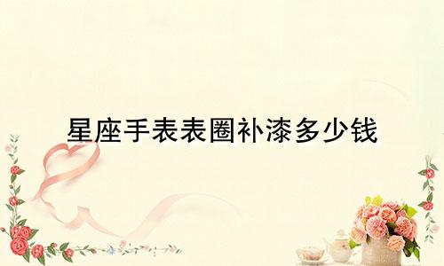 星座手表表圈补漆多少钱