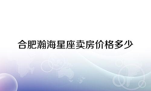 合肥瀚海星座卖房价格多少