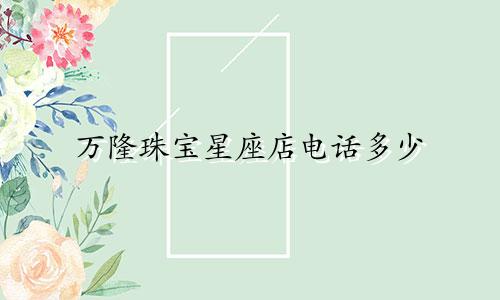 万隆珠宝星座店电话多少