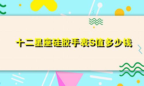 十二星座硅胶手表S值多少钱