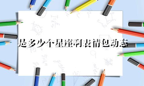 是多少个星座啊表情包动态