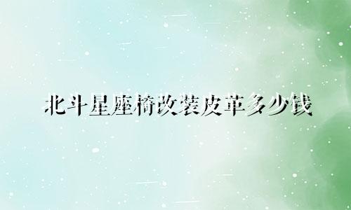 北斗星座椅改装皮革多少钱