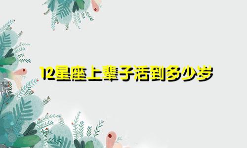 12星座上辈子活到多少岁