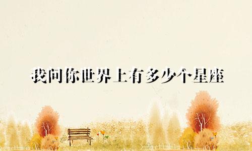 我问你世界上有多少个星座