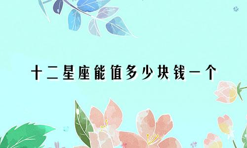 十二星座能值多少块钱一个