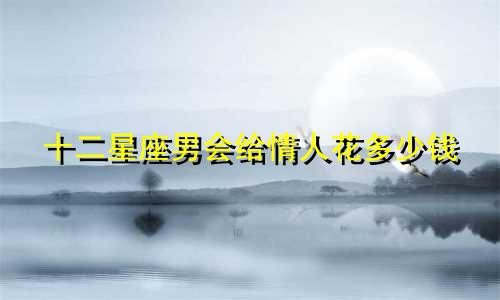 十二星座男会给情人花多少钱