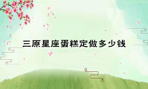 三原星座蛋糕定做多少钱