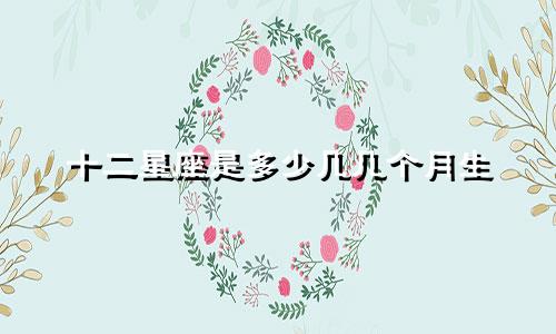 十二星座是多少几几个月生