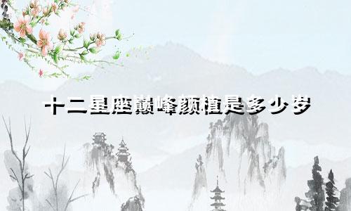 十二星座巅峰颜植是多少岁