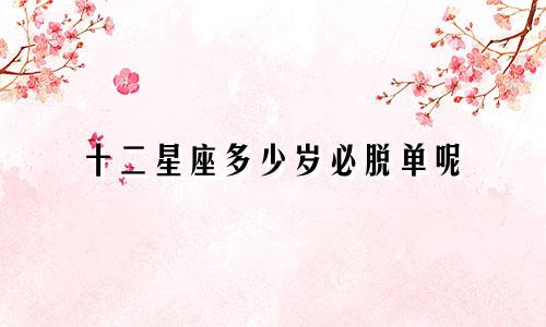 十二星座多少岁必脱单呢