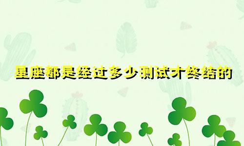 星座都是经过多少测试才终结的