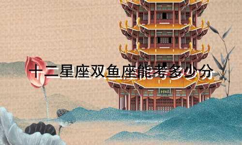 十二星座双鱼座能考多少分
