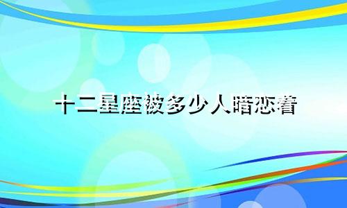 十二星座被多少人暗恋着