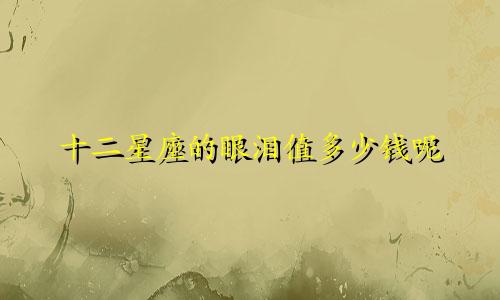 十二星座的眼泪值多少钱呢