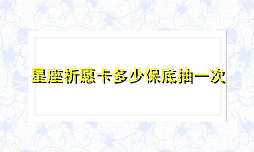 星座祈愿卡多少保底抽一次