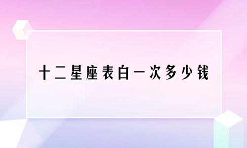 十二星座表白一次多少钱
