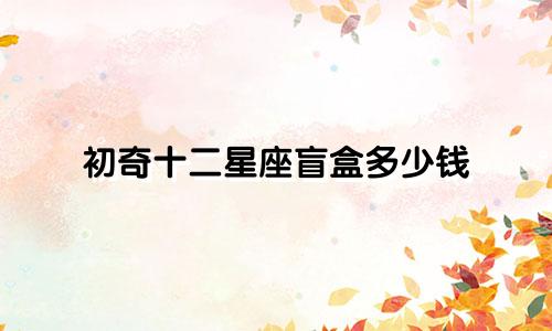 初奇十二星座盲盒多少钱