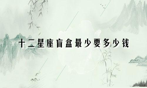 十二星座盲盒最少要多少钱