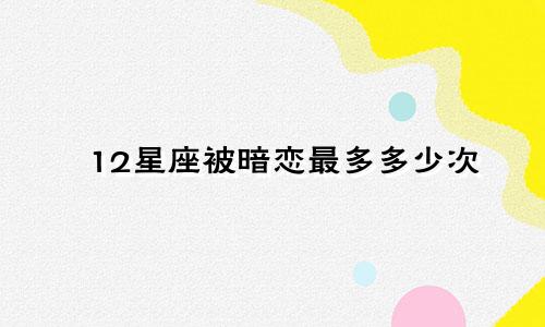 12星座被暗恋最多多少次