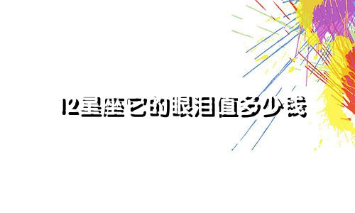 12星座它的眼泪值多少钱
