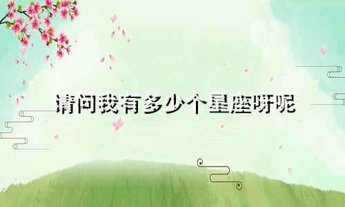 请问我有多少个星座呀呢