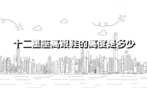 十二星座高跟鞋的高度是多少