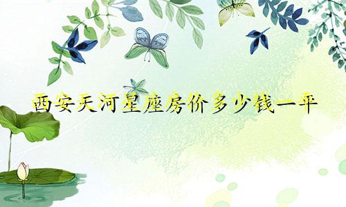 西安天河星座房价多少钱一平