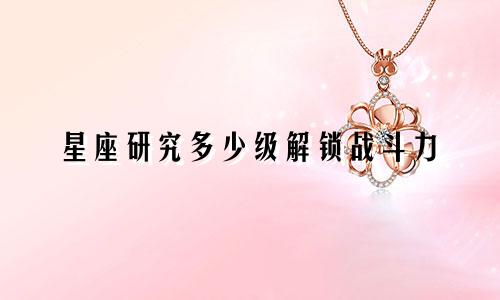 星座研究多少级解锁战斗力