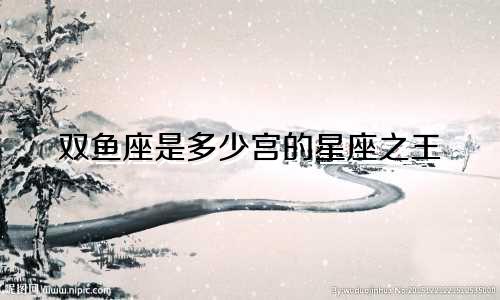 双鱼座是多少宫的星座之王