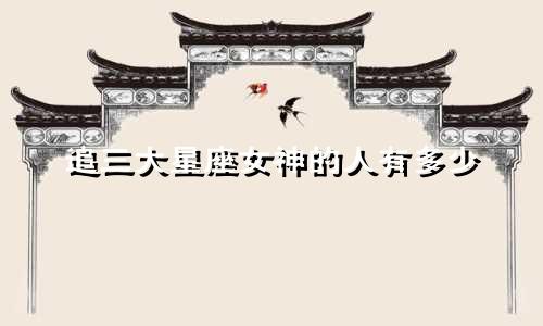 追三大星座女神的人有多少