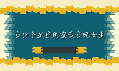 多少个星座闺蜜最多呢女生