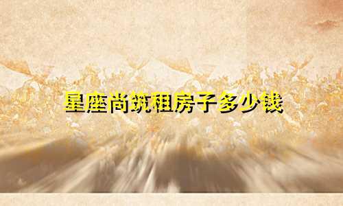 星座尚筑租房子多少钱