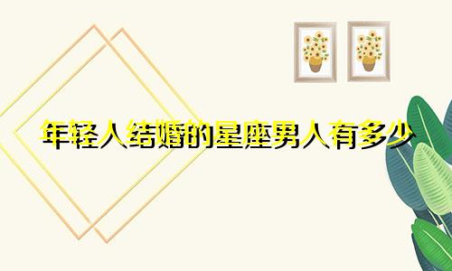 年轻人结婚的星座男人有多少
