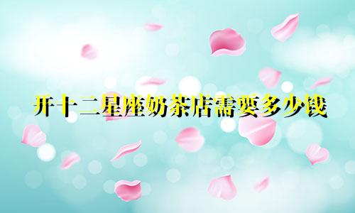 开十二星座奶茶店需要多少钱