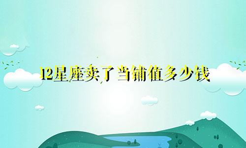 12星座卖了当铺值多少钱